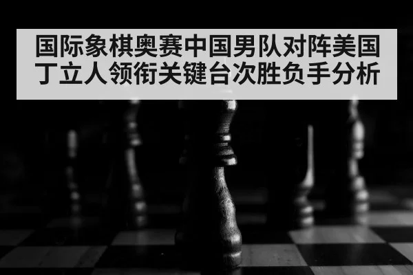 国际象棋奥赛中国男队对阵美国 丁立人领衔关键台次胜负手分析 - kaiyun