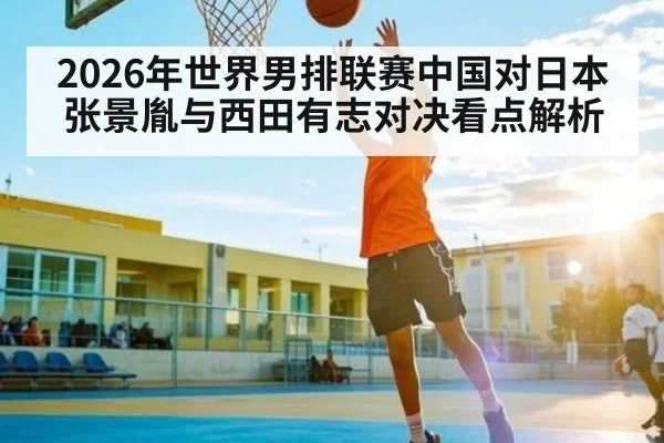 2026年世界男排联赛中国对日本张景胤与西田有志对决看点解析 - kaiyun