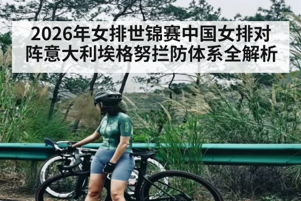 2026年女排世锦赛中国女排对阵意大利埃格努拦防体系全解析 - kaiyun