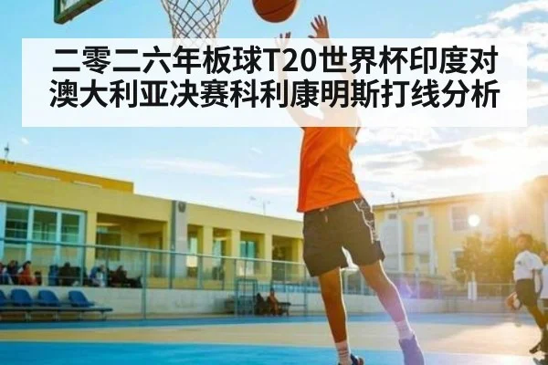二零二六年板球T20世界杯印度对澳大利亚决赛科利康明斯打线分析 - kaiyun